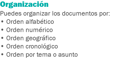 Organización
Puedes organizar los documentos por:
• Orden alfabético • Orden numérico • Orden geográfico
• Orden cronológico • Orden por tema o asunto 