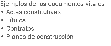 Ejemplos de los documentos vitales
• Actas constitutivas
• Títulos
• Contratos
• Planos de construcción
