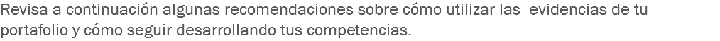 Revisa a continuación algunas recomendaciones sobre cómo utilizar las evidencias de tu portafolio y cómo seguir desarrollando tus competencias.