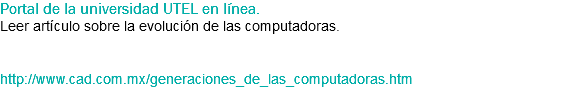 Portal de la universidad UTEL en línea.
Leer artículo sobre la evolución de las computadoras. http://www.cad.com.mx/generaciones_de_las_computadoras.htm