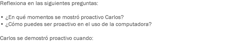 Reflexiona en las siguientes preguntas: • ¿En qué momentos se mostró proactivo Carlos?
• ¿Cómo puedes ser proactivo en el uso de la computadora? Carlos se demostró proactivo cuando:
