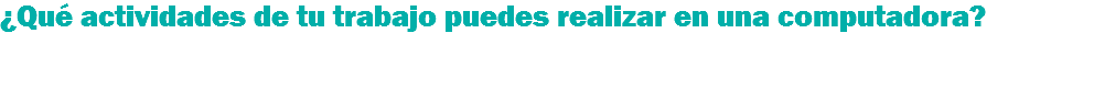 ¿Qué actividades de tu trabajo puedes realizar en una computadora? 