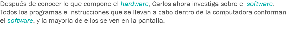 Después de conocer lo que compone el hardware, Carlos ahora investiga sobre el software. Todos los programas e instrucciones que se llevan a cabo dentro de la computadora conforman el software, y la mayoría de ellos se ven en la pantalla. 