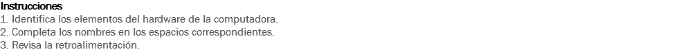 Instrucciones
1. Identifica los elementos del hardware de la computadora. 2. Completa los nombres en los espacios correspondientes. 3. Revisa la retroalimentación. 