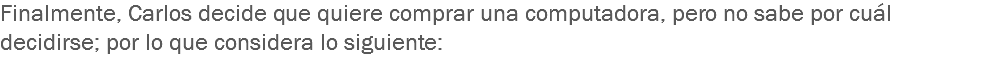 Finalmente, Carlos decide que quiere comprar una computadora, pero no sabe por cuál decidirse; por lo que considera lo siguiente:
