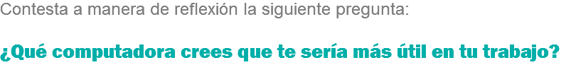 Contesta a manera de reflexión la siguiente pregunta: ¿Qué computadora crees que te sería más útil en tu trabajo?
