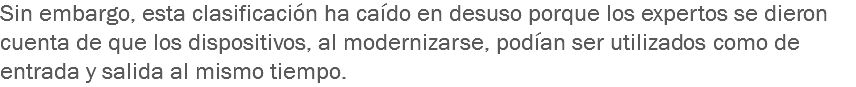 Sin embargo, esta clasificación ha caído en desuso porque los expertos se dieron cuenta de que los dispositivos, al modernizarse, podían ser utilizados como de entrada y salida al mismo tiempo.