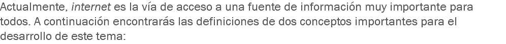 Actualmente, internet es la vía de acceso a una fuente de información muy importante para todos. A continuación encontrarás las definiciones de dos conceptos importantes para el desarrollo de este tema: 