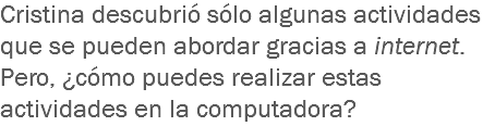 Cristina descubrió sólo algunas actividades que se pueden abordar gracias a internet. Pero, ¿cómo puedes realizar estas actividades en la computadora?