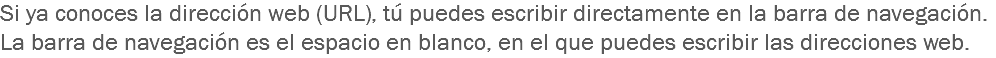 Si ya conoces la dirección web (URL), tú puedes escribir directamente en la barra de navegación. La barra de navegación es el espacio en blanco, en el que puedes escribir las direcciones web. 