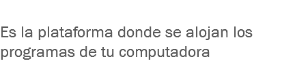 
Es la plataforma donde se alojan los programas de tu computadora
