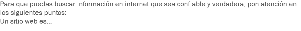 Para que puedas buscar información en internet que sea confiable y verdadera, pon atención en los siguientes puntos:
Un sitio web es…
