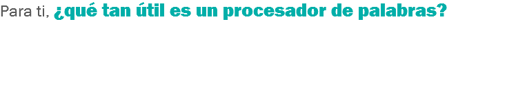 Para ti, ¿qué tan útil es un procesador de palabras? 