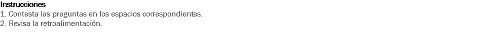 Instrucciones
1. Contesta las preguntas en los espacios correspondientes. 2. Revisa la retroalimentación. 