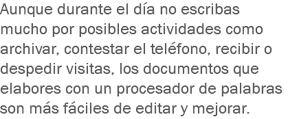 Aunque durante el día no escribas mucho por posibles actividades como archivar, contestar el teléfono, recibir o despedir visitas, los documentos que elabores con un procesador de palabras son más fáciles de editar y mejorar.