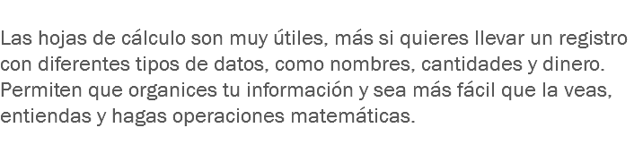 
Las hojas de cálculo son muy útiles, más si quieres llevar un registro con diferentes tipos de datos, como nombres, cantidades y dinero. Permiten que organices tu información y sea más fácil que la veas, entiendas y hagas operaciones matemáticas. 