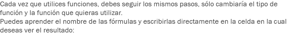 Cada vez que utilices funciones, debes seguir los mismos pasos, sólo cambiaría el tipo de función y la función que quieras utilizar. Puedes aprender el nombre de las fórmulas y escribirlas directamente en la celda en la cual deseas ver el resultado:
