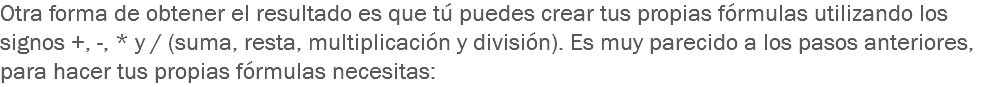 Otra forma de obtener el resultado es que tú puedes crear tus propias fórmulas utilizando los signos +, -, * y / (suma, resta, multiplicación y división). Es muy parecido a los pasos anteriores, para hacer tus propias fórmulas necesitas: