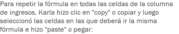 Para repetir la fórmula en todas las celdas de la columna de ingresos, Karla hizo clic en "copy" o copiar y luego seleccionó las celdas en las que deberá ir la misma fórmula e hizo "paste" o pegar: