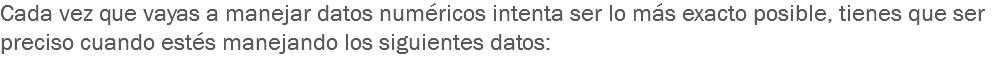 Cada vez que vayas a manejar datos numéricos intenta ser lo más exacto posible, tienes que ser preciso cuando estés manejando los siguientes datos:
