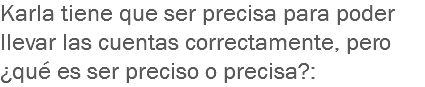 Karla tiene que ser precisa para poder llevar las cuentas correctamente, pero ¿qué es ser preciso o precisa?: