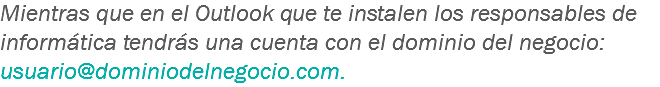 Mientras que en el Outlook que te instalen los responsables de informática tendrás una cuenta con el dominio del negocio: usuario@dominiodelnegocio.com. 