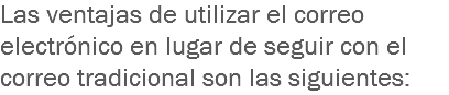 Las ventajas de utilizar el correo electrónico en lugar de seguir con el correo tradicional son las siguientes: