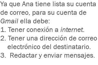 Ya que Ana tiene lista su cuenta de correo, para su cuenta de Gmail ella debe: 1. Tener conexión a internet.
2. Tener una dirección de correo electrónico del destinatario.
3. Redactar y enviar mensajes.
