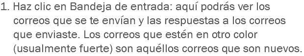 1. Haz clic en Bandeja de entrada: aquí podrás ver los correos que se te envían y las respuestas a los correos que enviaste. Los correos que estén en otro color (usualmente fuerte) son aquéllos correos que son nuevos.