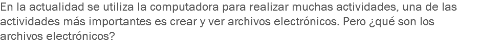 En la actualidad se utiliza la computadora para realizar muchas actividades, una de las actividades más importantes es crear y ver archivos electrónicos. Pero ¿qué son los archivos electrónicos?