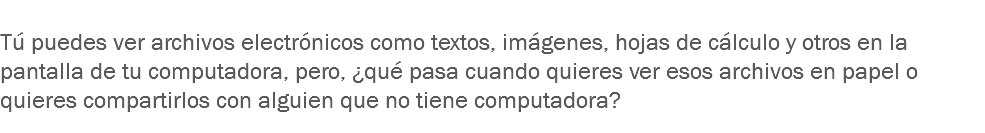 
Tú puedes ver archivos electrónicos como textos, imágenes, hojas de cálculo y otros en la pantalla de tu computadora, pero, ¿qué pasa cuando quieres ver esos archivos en papel o quieres compartirlos con alguien que no tiene computadora? 