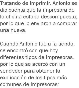 Tratando de imprimir, Antonio se dio cuenta que la impresora de la oficina estaba descompuesta, por lo que lo enviaron a comprar una nueva. Cuando Antonio fue a la tienda, se encontró con que hay diferentes tipos de impresoras, por lo que se acercó con un vendedor para obtener la explicación de los tipos más comunes de impresoras: