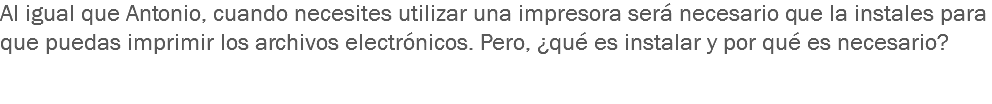 Al igual que Antonio, cuando necesites utilizar una impresora será necesario que la instales para que puedas imprimir los archivos electrónicos. Pero, ¿qué es instalar y por qué es necesario? 