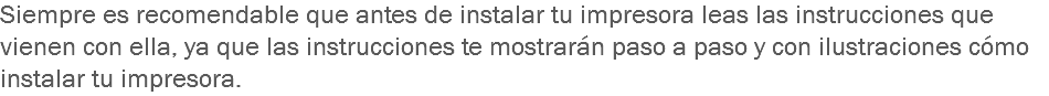 Siempre es recomendable que antes de instalar tu impresora leas las instrucciones que vienen con ella, ya que las instrucciones te mostrarán paso a paso y con ilustraciones cómo instalar tu impresora.