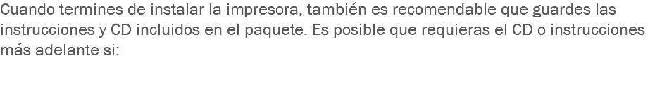 Cuando termines de instalar la impresora, también es recomendable que guardes las instrucciones y CD incluidos en el paquete. Es posible que requieras el CD o instrucciones más adelante si: 