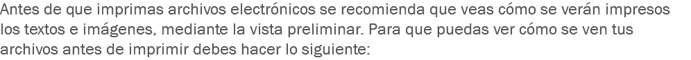 Antes de que imprimas archivos electrónicos se recomienda que veas cómo se verán impresos los textos e imágenes, mediante la vista preliminar. Para que puedas ver cómo se ven tus archivos antes de imprimir debes hacer lo siguiente: