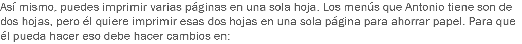 Así mismo, puedes imprimir varias páginas en una sola hoja. Los menús que Antonio tiene son de dos hojas, pero él quiere imprimir esas dos hojas en una sola página para ahorrar papel. Para que él pueda hacer eso debe hacer cambios en: