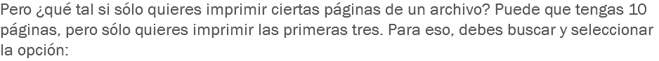 Pero ¿qué tal si sólo quieres imprimir ciertas páginas de un archivo? Puede que tengas 10 páginas, pero sólo quieres imprimir las primeras tres. Para eso, debes buscar y seleccionar la opción: