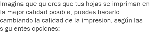 Imagina que quieres que tus hojas se impriman en la mejor calidad posible, puedes hacerlo cambiando la calidad de la impresión, según las siguientes opciones: 