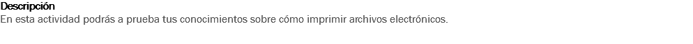 Descripción
        En esta actividad podrás a prueba tus conocimientos sobre cómo imprimir archivos electrónicos.