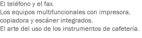 El teléfono y el fax.
Los equipos multifuncionales con impresora, copiadora y escáner integrados. El arte del uso de los instrumentos de cafetería. 