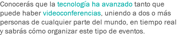 Conocerás que la tecnología ha avanzado tanto que puede haber videoconferencias, uniendo a dos o más personas de cualquier parte del mundo, en tiempo real y sabrás cómo organizar este tipo de eventos.