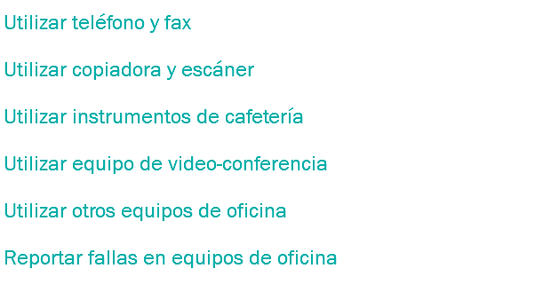 Utilizar teléfono y fax
Utilizar copiadora y escáner Utilizar instrumentos de cafetería
Utilizar equipo de video-conferencia
Utilizar otros equipos de oficina
Reportar fallas en equipos de oficina
