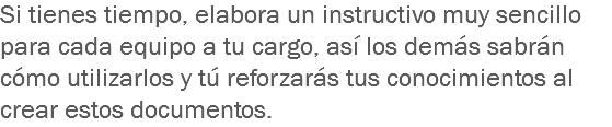 Si tienes tiempo, elabora un instructivo muy sencillo para cada equipo a tu cargo, así los demás sabrán cómo utilizarlos y tú reforzarás tus conocimientos al crear estos documentos.