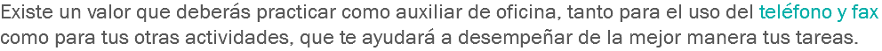 Existe un valor que deberás practicar como auxiliar de oficina, tanto para el uso del teléfono y fax como para tus otras actividades, que te ayudará a desempeñar de la mejor manera tus tareas.