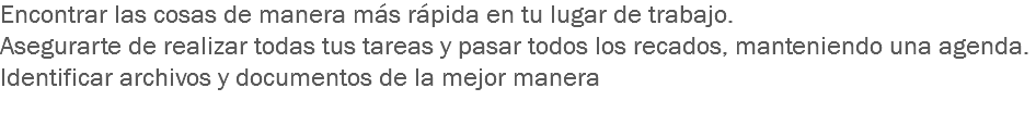 Encontrar las cosas de manera más rápida en tu lugar de trabajo.
Asegurarte de realizar todas tus tareas y pasar todos los recados, manteniendo una agenda.
Identificar archivos y documentos de la mejor manera
