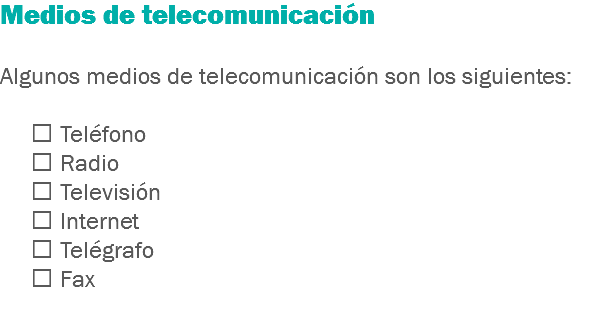 Medios de telecomunicación Algunos medios de telecomunicación son los siguientes:  Teléfono  Radio  Televisión  Internet  Telégrafo  Fax
