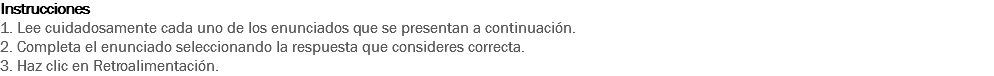 Instrucciones
1. Lee cuidadosamente cada uno de los enunciados que se presentan a continuación. 2. Completa el enunciado seleccionando la respuesta que consideres correcta.
3. Haz clic en Retroalimentación. 