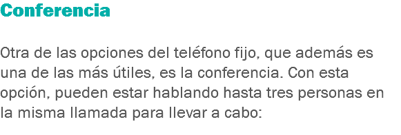 Conferencia Otra de las opciones del teléfono fijo, que además es una de las más útiles, es la conferencia. Con esta opción, pueden estar hablando hasta tres personas en la misma llamada para llevar a cabo:
