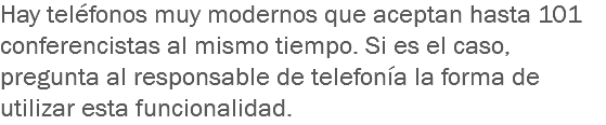 Hay teléfonos muy modernos que aceptan hasta 101 conferencistas al mismo tiempo. Si es el caso, pregunta al responsable de telefonía la forma de utilizar esta funcionalidad.